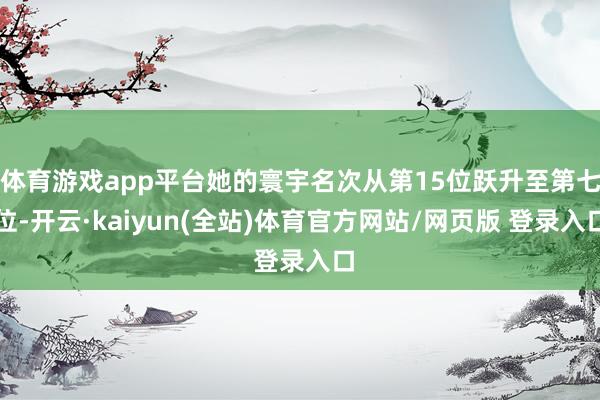 体育游戏app平台她的寰宇名次从第15位跃升至第七位-开云·kaiyun(全站)体育官方网站/网页版 登录入口