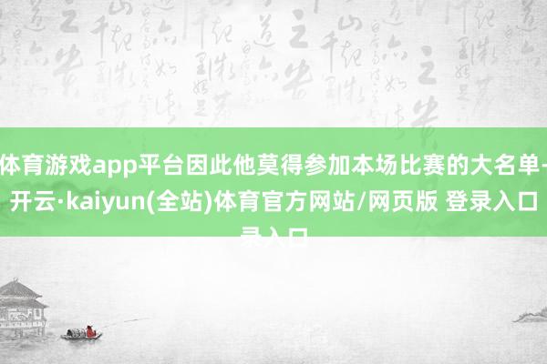 体育游戏app平台因此他莫得参加本场比赛的大名单-开云·kaiyun(全站)体育官方网站/网页版 登录入口