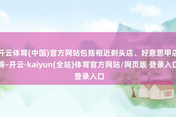 开云体育(中国)官方网站包括相近剃头店、好意思甲店等-开云·kaiyun(全站)体育官方网站/网页版 登录入口