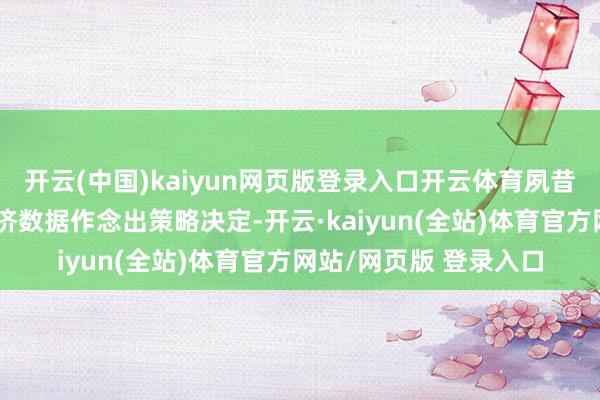 开云(中国)kaiyun网页版登录入口开云体育夙昔将左证届时公布的经济数据作念出策略决定-开云·kaiyun(全站)体育官方网站/网页版 登录入口