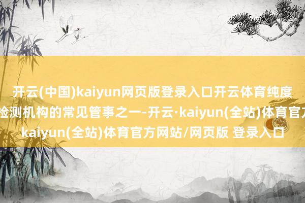 开云(中国)kaiyun网页版登录入口开云体育纯度检测亦然化学试剂分析检测机构的常见管事之一-开云·kaiyun(全站)体育官方网站/网页版 登录入口