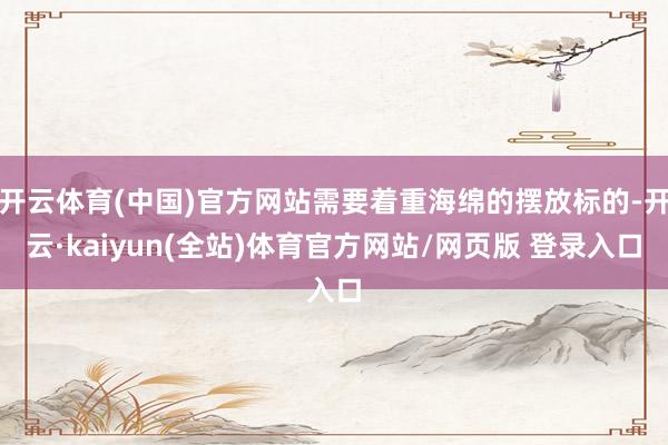 开云体育(中国)官方网站需要着重海绵的摆放标的-开云·kaiyun(全站)体育官方网站/网页版 登录入口