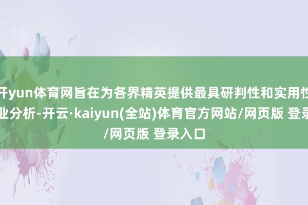开yun体育网旨在为各界精英提供最具研判性和实用性的行业分析-开云·kaiyun(全站)体育官方网站/网页版 登录入口