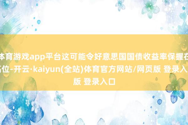 体育游戏app平台这可能令好意思国国债收益率保握在高位-开云·kaiyun(全站)体育官方网站/网页版 登录入口