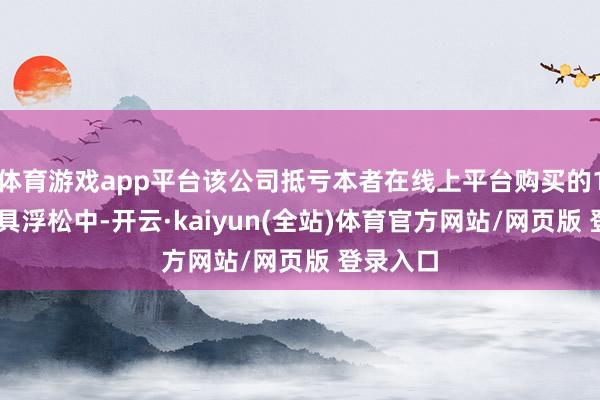 体育游戏app平台该公司抵亏本者在线上平台购买的148瓶家具浮松中-开云·kaiyun(全站)体育官方网站/网页版 登录入口
