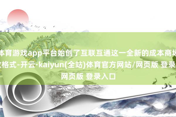 体育游戏app平台始创了互联互通这一全新的成本商场怒放格式-开云·kaiyun(全站)体育官方网站/网页版 登录入口