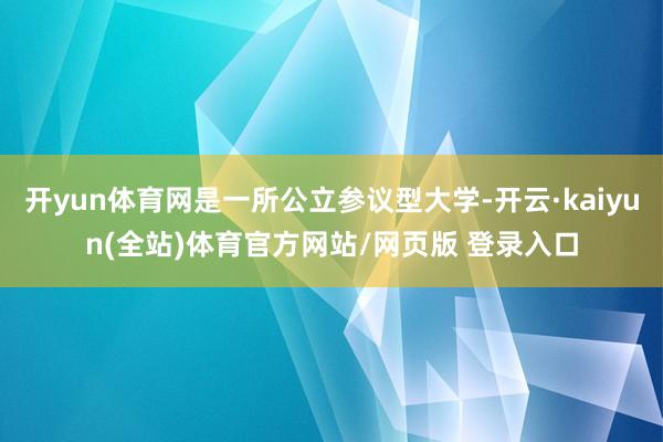 开yun体育网是一所公立参议型大学-开云·kaiyun(全站)体育官方网站/网页版 登录入口