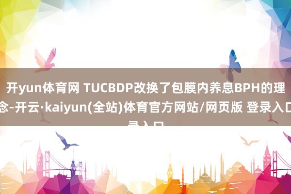 开yun体育网 TUCBDP改换了包膜内养息BPH的理念-开云·kaiyun(全站)体育官方网站/网页版 登录入口