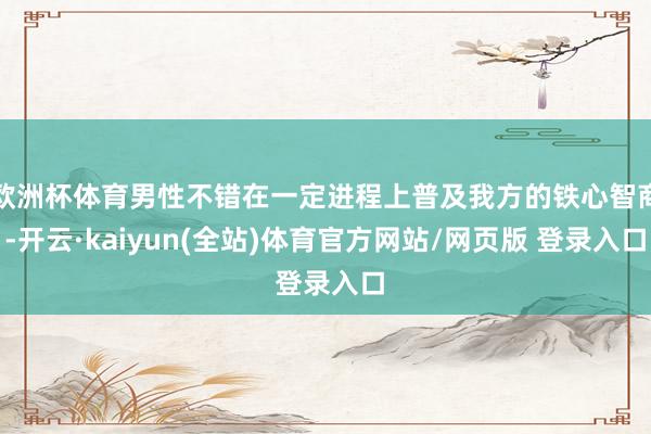 欧洲杯体育男性不错在一定进程上普及我方的铁心智商-开云·kaiyun(全站)体育官方网站/网页版 登录入口