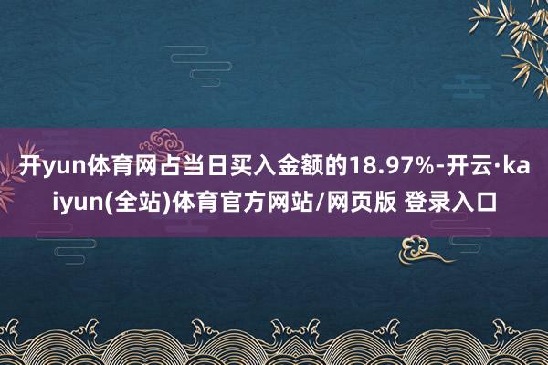 开yun体育网占当日买入金额的18.97%-开云·kaiyun(全站)体育官方网站/网页版 登录入口