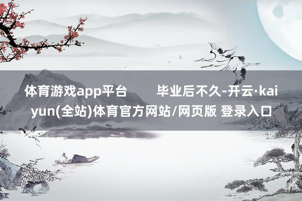 体育游戏app平台        毕业后不久-开云·kaiyun(全站)体育官方网站/网页版 登录入口