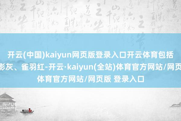 开云(中国)kaiyun网页版登录入口开云体育包括白沙杏、月影灰、雀羽红-开云·kaiyun(全站)体育官方网站/网页版 登录入口
