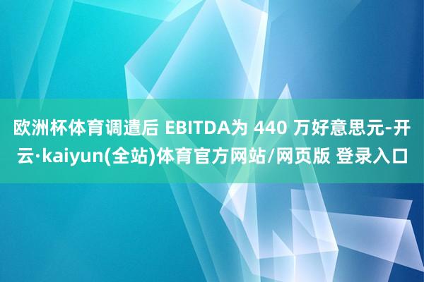欧洲杯体育调遣后 EBITDA为 440 万好意思元-开云·kaiyun(全站)体育官方网站/网页版 登录入口