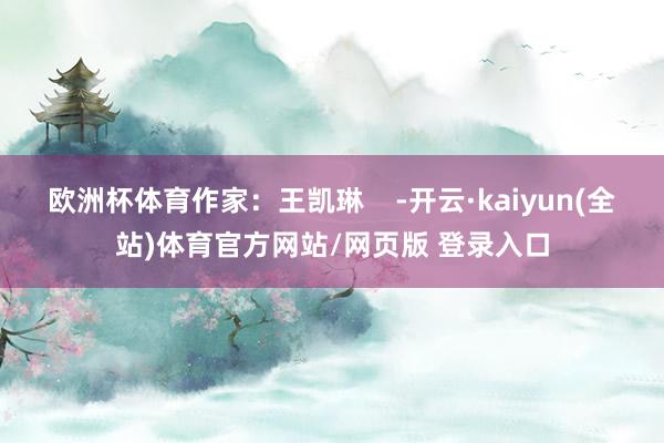 欧洲杯体育作家：王凯琳    -开云·kaiyun(全站)体育官方网站/网页版 登录入口