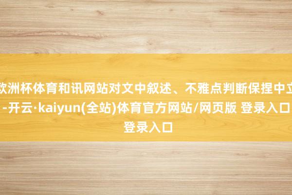欧洲杯体育和讯网站对文中叙述、不雅点判断保捏中立-开云·kaiyun(全站)体育官方网站/网页版 登录入口