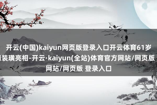 开云(中国)kaiyun网页版登录入口开云体育61岁的他幽闲装璜亮相-开云·kaiyun(全站)体育官方网站/网页版 登录入口