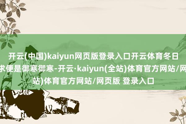 开云(中国)kaiyun网页版登录入口开云体育冬日穿搭的主要需求便是御寒御寒-开云·kaiyun(全站)体育官方网站/网页版 登录入口