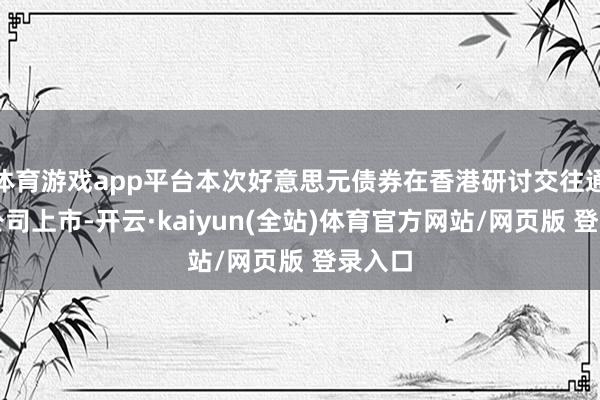 体育游戏app平台本次好意思元债券在香港研讨交往通盘限公司上市-开云·kaiyun(全站)体育官方网站/网页版 登录入口