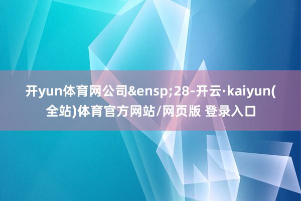 开yun体育网公司 28-开云·kaiyun(全站)体育官方网站/网页版 登录入口