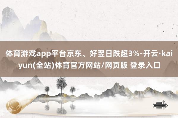 体育游戏app平台京东、好翌日跌超3%-开云·kaiyun(全站)体育官方网站/网页版 登录入口