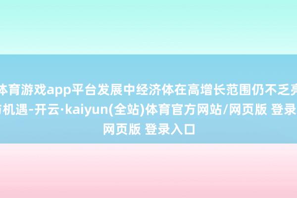 体育游戏app平台发展中经济体在高增长范围仍不乏亮点与机遇-开云·kaiyun(全站)体育官方网站/网页版 登录入口