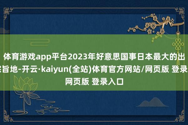 体育游戏app平台2023年好意思国事日本最大的出口宗旨地-开云·kaiyun(全站)体育官方网站/网页版 登录入口
