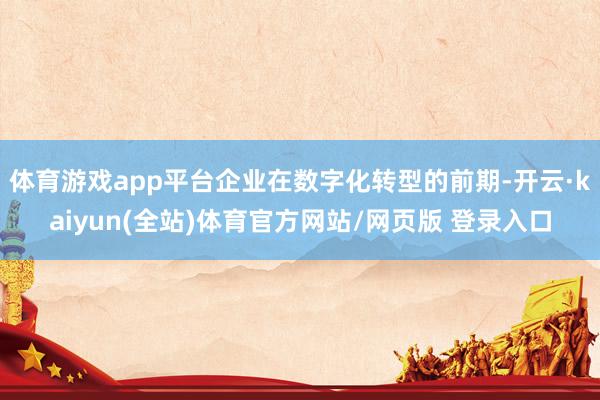 体育游戏app平台企业在数字化转型的前期-开云·kaiyun(全站)体育官方网站/网页版 登录入口