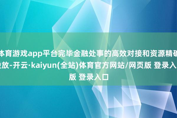 体育游戏app平台完毕金融处事的高效对接和资源精确投放-开云·kaiyun(全站)体育官方网站/网页版 登录入口