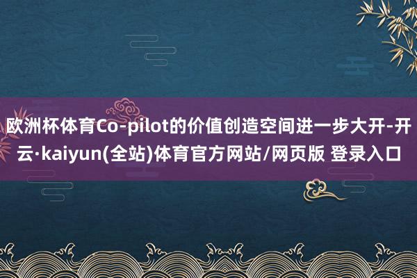欧洲杯体育Co-pilot的价值创造空间进一步大开-开云·kaiyun(全站)体育官方网站/网页版 登录入口