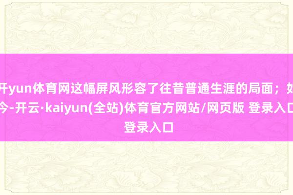开yun体育网这幅屏风形容了往昔普通生涯的局面；如今-开云·kaiyun(全站)体育官方网站/网页版 登录入口