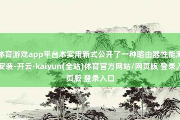 体育游戏app平台本实用新式公开了一种路由器性能测试安装-开云·kaiyun(全站)体育官方网站/网页版 登录入口