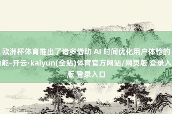 欧洲杯体育推出了诸多借助 AI 时间优化用户体验的功能-开云·kaiyun(全站)体育官方网站/网页版 登录入口