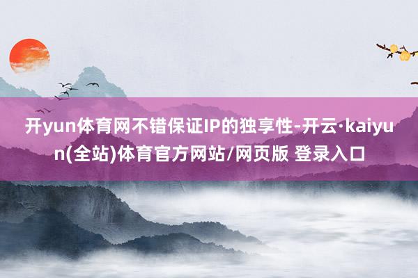 开yun体育网不错保证IP的独享性-开云·kaiyun(全站)体育官方网站/网页版 登录入口