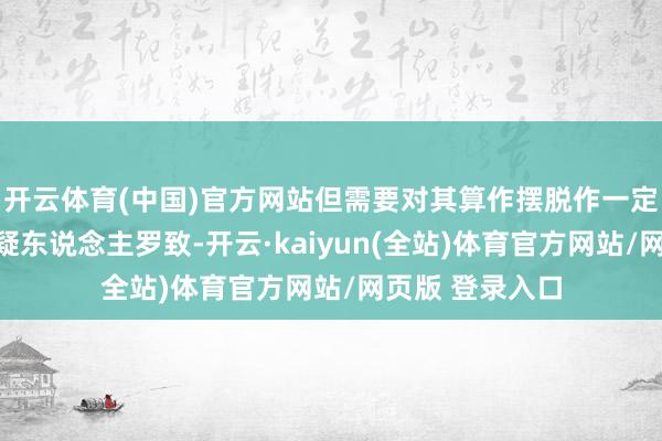 开云体育(中国)官方网站但需要对其算作摆脱作一定适度的造孽嫌疑东说念主罗致-开云·kaiyun(全站)体育官方网站/网页版 登录入口