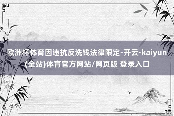 欧洲杯体育因违抗反洗钱法律限定-开云·kaiyun(全站)体育官方网站/网页版 登录入口