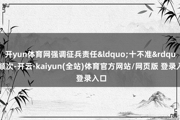 开yun体育网强调征兵责任“十不准”顺次-开云·kaiyun(全站)体育官方网站/网页版 登录入口