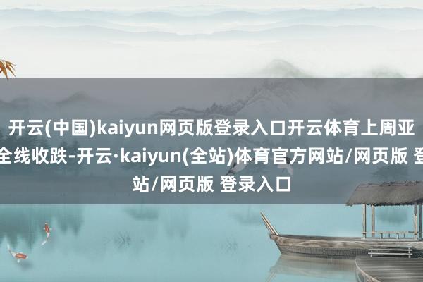 开云(中国)kaiyun网页版登录入口开云体育上周亚太股市全线收跌-开云·kaiyun(全站)体育官方网站/网页版 登录入口