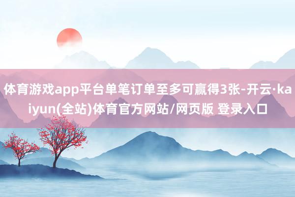 体育游戏app平台单笔订单至多可赢得3张-开云·kaiyun(全站)体育官方网站/网页版 登录入口