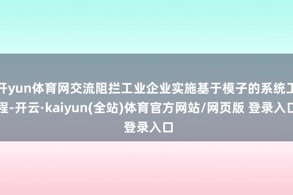 开yun体育网交流阻拦工业企业实施基于模子的系统工程-开云·kaiyun(全站)体育官方网站/网页版 登录入口