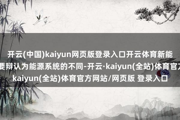 开云(中国)kaiyun网页版登录入口开云体育新能源汽车与燃油汽车的主要辩认为能源系统的不同-开云·kaiyun(全站)体育官方网站/网页版 登录入口
