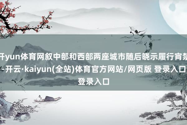 开yun体育网叙中部和西部两座城市随后晓示履行宵禁-开云·kaiyun(全站)体育官方网站/网页版 登录入口
