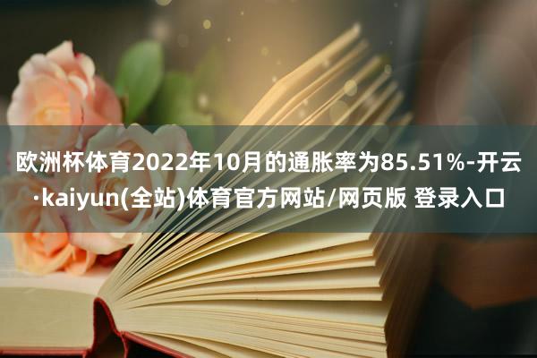 欧洲杯体育2022年10月的通胀率为85.51%-开云·kaiyun(全站)体育官方网站/网页版 登录入口