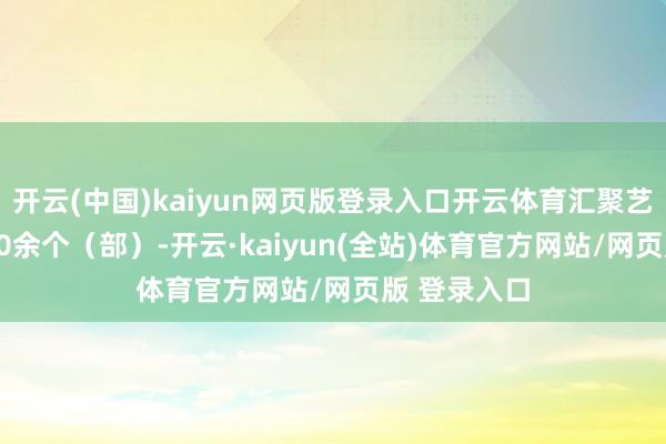 开云(中国)kaiyun网页版登录入口开云体育汇聚艺术极品3000余个（部）-开云·kaiyun(全站)体育官方网站/网页版 登录入口