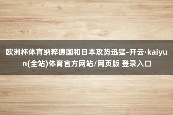 欧洲杯体育纳粹德国和日本攻势迅猛-开云·kaiyun(全站)体育官方网站/网页版 登录入口