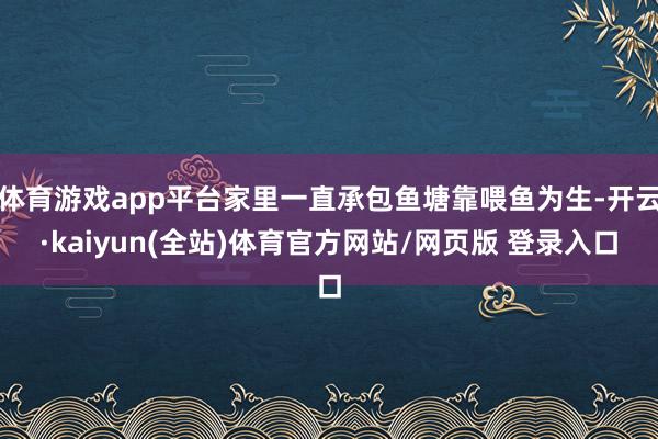 体育游戏app平台家里一直承包鱼塘靠喂鱼为生-开云·kaiyun(全站)体育官方网站/网页版 登录入口