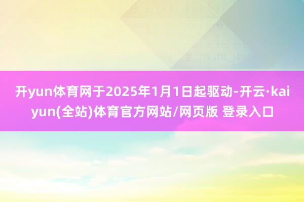 开yun体育网于2025年1月1日起驱动-开云·kaiyun(全站)体育官方网站/网页版 登录入口