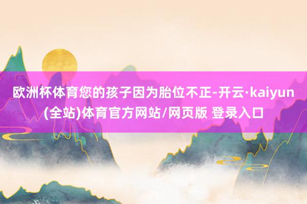 欧洲杯体育您的孩子因为胎位不正-开云·kaiyun(全站)体育官方网站/网页版 登录入口