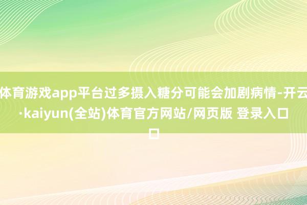 体育游戏app平台过多摄入糖分可能会加剧病情-开云·kaiyun(全站)体育官方网站/网页版 登录入口