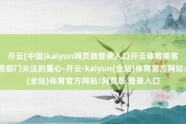 开云(中国)kaiyun网页版登录入口开云体育乘客的搭车体验是铁路部门关注的重心-开云·kaiyun(全站)体育官方网站/网页版 登录入口