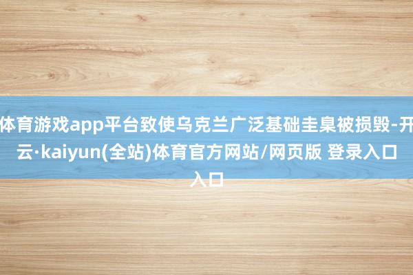 体育游戏app平台致使乌克兰广泛基础圭臬被损毁-开云·kaiyun(全站)体育官方网站/网页版 登录入口